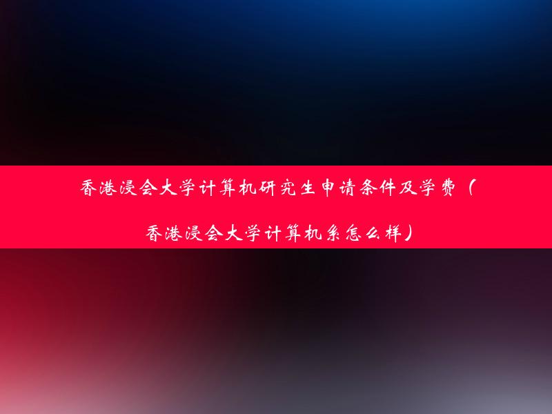 香港浸会大学计算机研究生申请条件及学费（香港浸会大学计算机系怎么样）