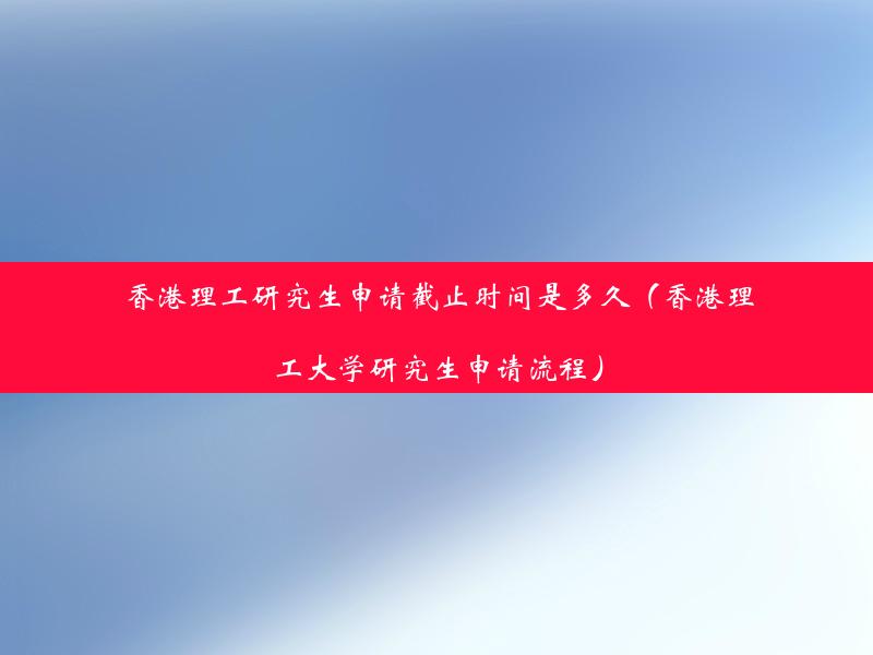 香港理工研究生申请截止时间是多久（香港理工大学研究生申请流程）