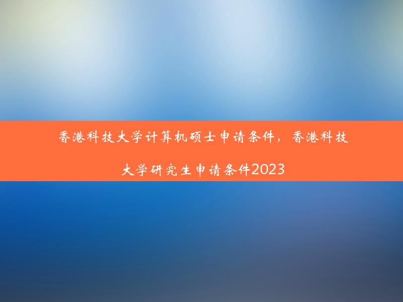 香港科技大学计算机硕士申请条件，香港科技大学研究生申请条件2023