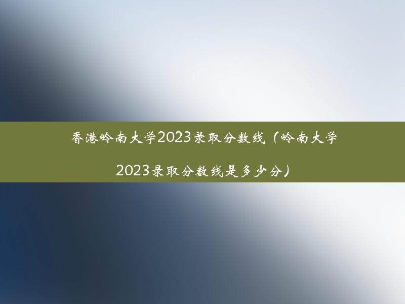 香港岭南大学2023录取分数线（岭南大学2023录取分数线是多少分）