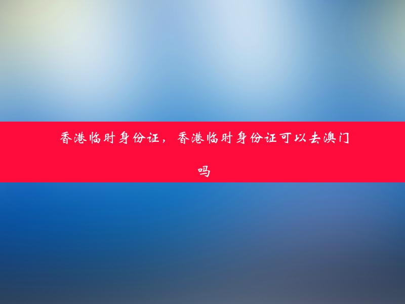 香港临时身份证，香港临时身份证可以去澳门吗