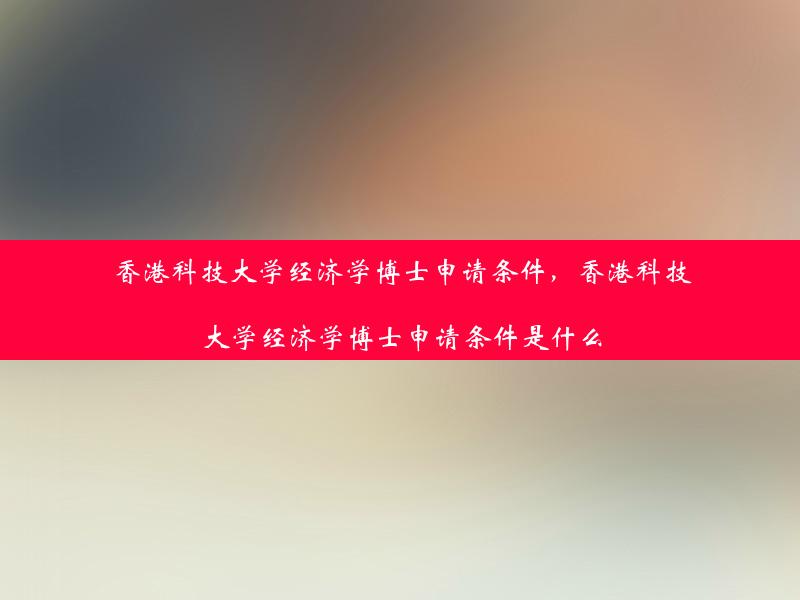 香港科技大学经济学博士申请条件，香港科技大学经济学博士申请条件是什么