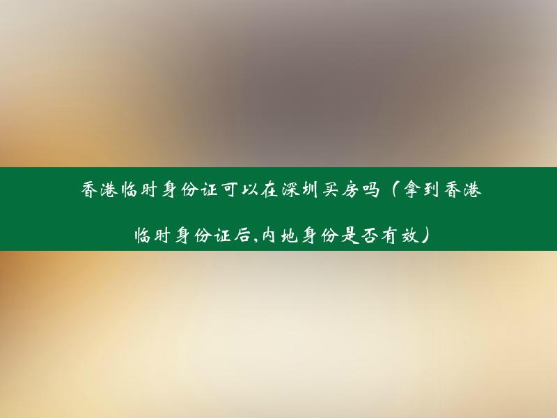 香港临时身份证可以在深圳买房吗（拿到香港临时身份证后,内地身份是否有效）