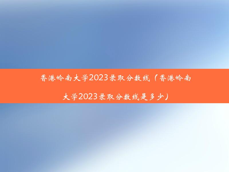 香港岭南大学2023录取分数线（香港岭南大学2023录取分数线是多少）