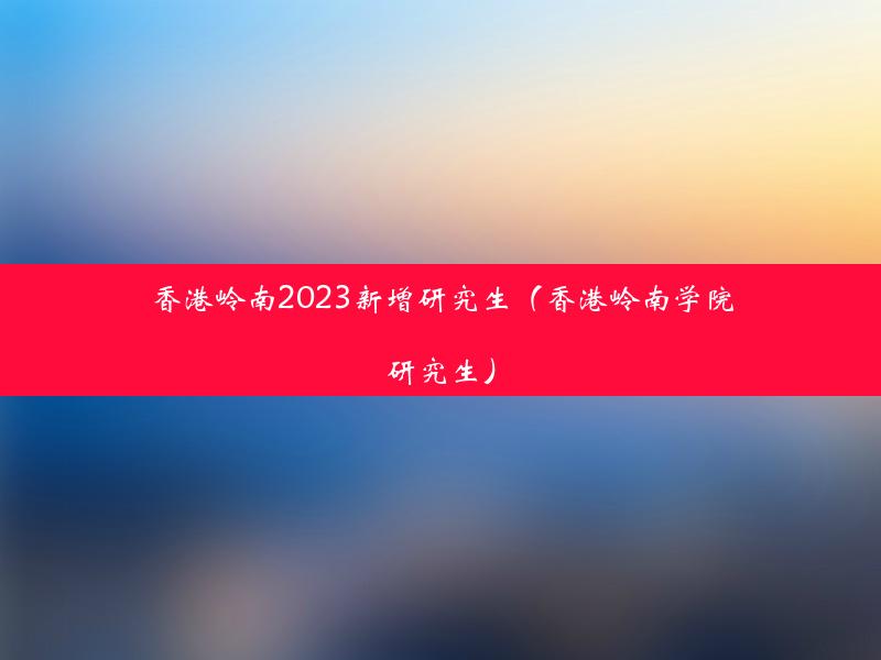 香港岭南2023新增研究生（香港岭南学院研究生）