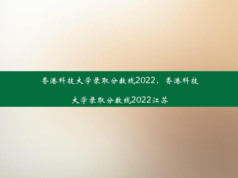 香港科技大学录取分数线2022，香港科技大学录取分数线2022江苏