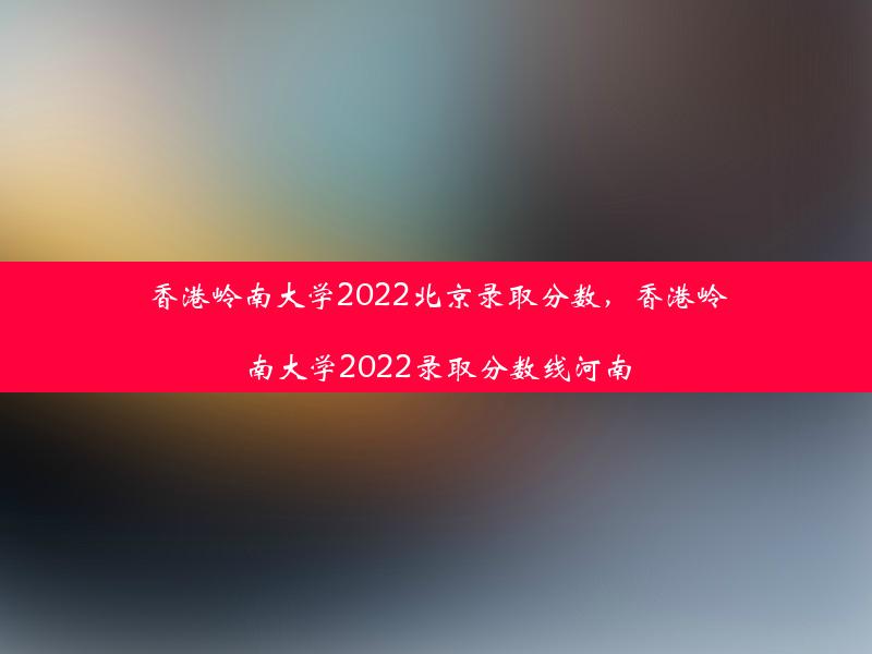 香港岭南大学2022北京录取分数，香港岭南大学2022录取分数线河南