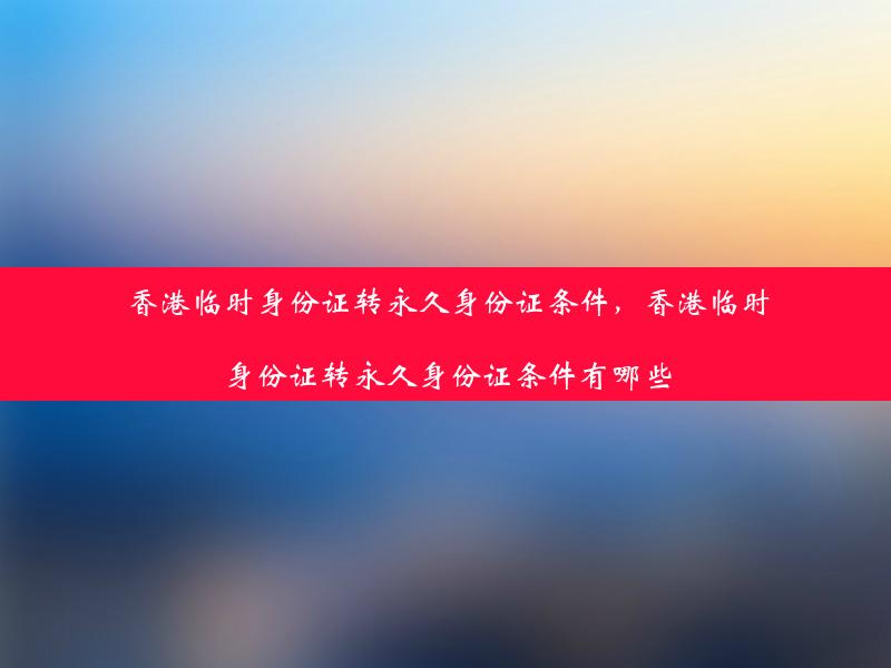 香港临时身份证转永久身份证条件，香港临时身份证转永久身份证条件有哪些