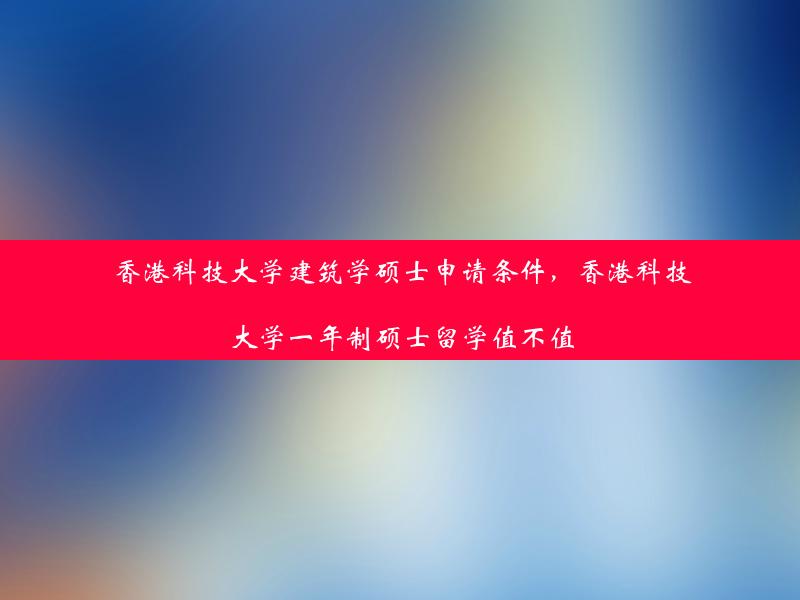 香港科技大学建筑学硕士申请条件，香港科技大学一年制硕士留学值不值