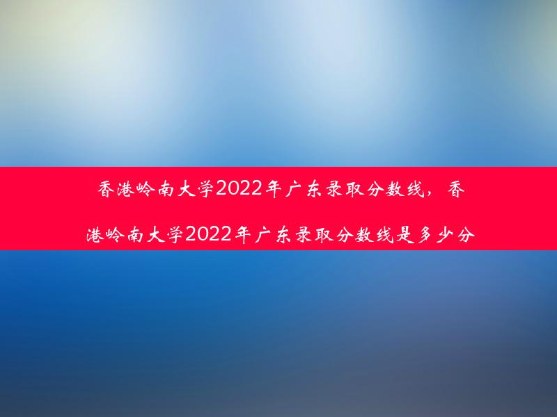 香港岭南大学2022年广东录取分数线，香港岭南大学2022年广东录取分数线是多少分