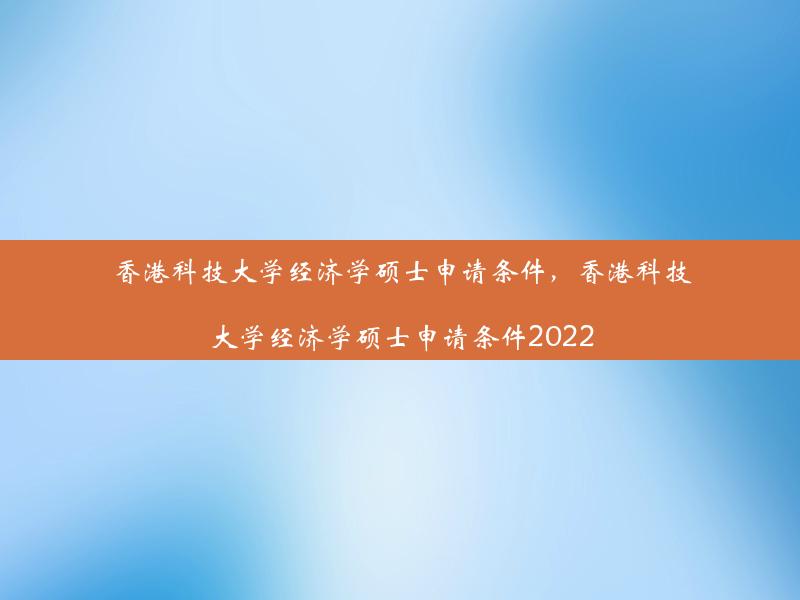 香港科技大学经济学硕士申请条件，香港科技大学经济学硕士申请条件2022