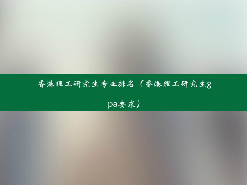 香港理工研究生专业排名（香港理工研究生gpa要求）