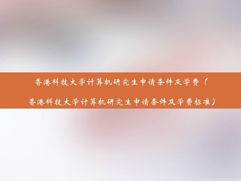 香港科技大学计算机研究生申请条件及学费（香港科技大学计算机研究生申请条件及学费标准）