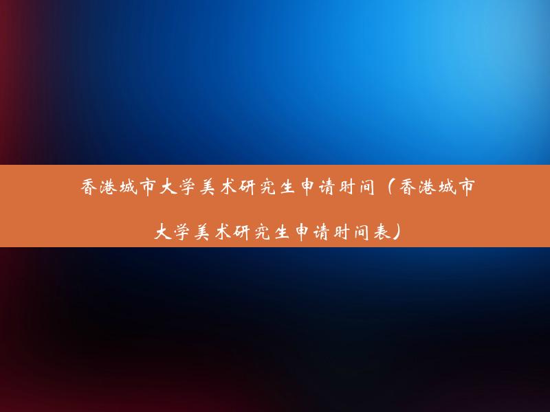 香港城市大学美术研究生申请时间（香港城市大学美术研究生申请时间表）