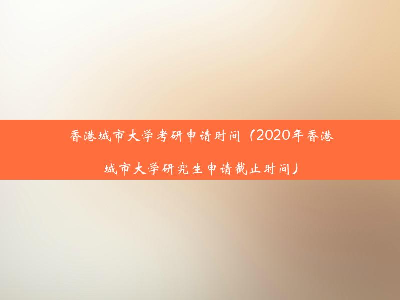 香港城市大学考研申请时间（2020年香港城市大学研究生申请截止时间）