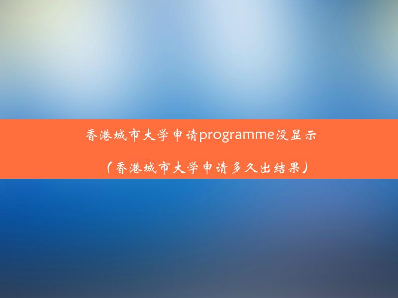 香港城市大学申请programme没显示（香港城市大学申请多久出结果）