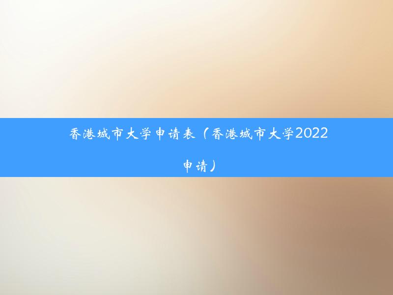 香港城市大学申请表（香港城市大学2022申请）