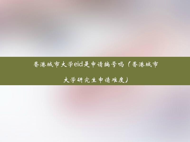 香港城市大学eid是申请编号吗（香港城市大学研究生申请难度）