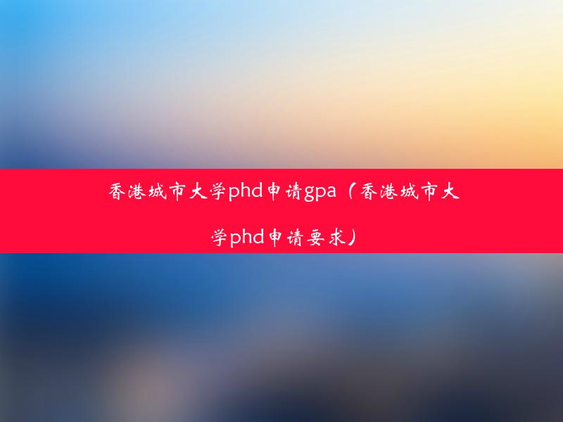 香港城市大学phd申请gpa（香港城市大学phd申请要求）