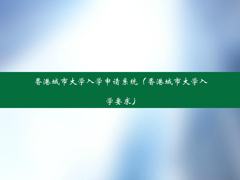 香港城市大学入学申请系统（香港城市大学入学要求）