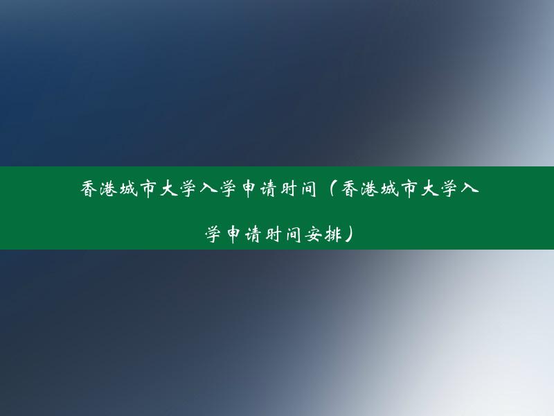 香港城市大学入学申请时间（香港城市大学入学申请时间安排）