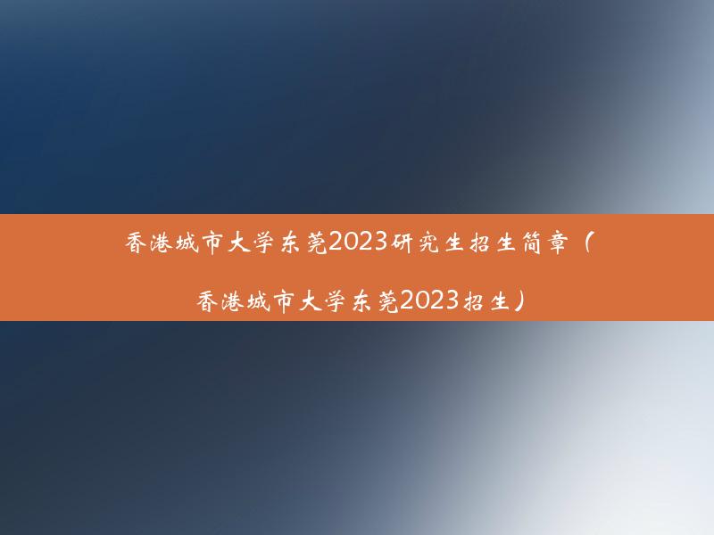 香港城市大学东莞2023研究生招生简章（香港城市大学东莞2023招生）