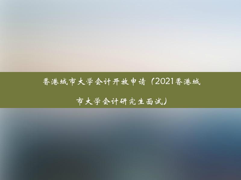 香港城市大学会计开放申请（2021香港城市大学会计研究生面试）