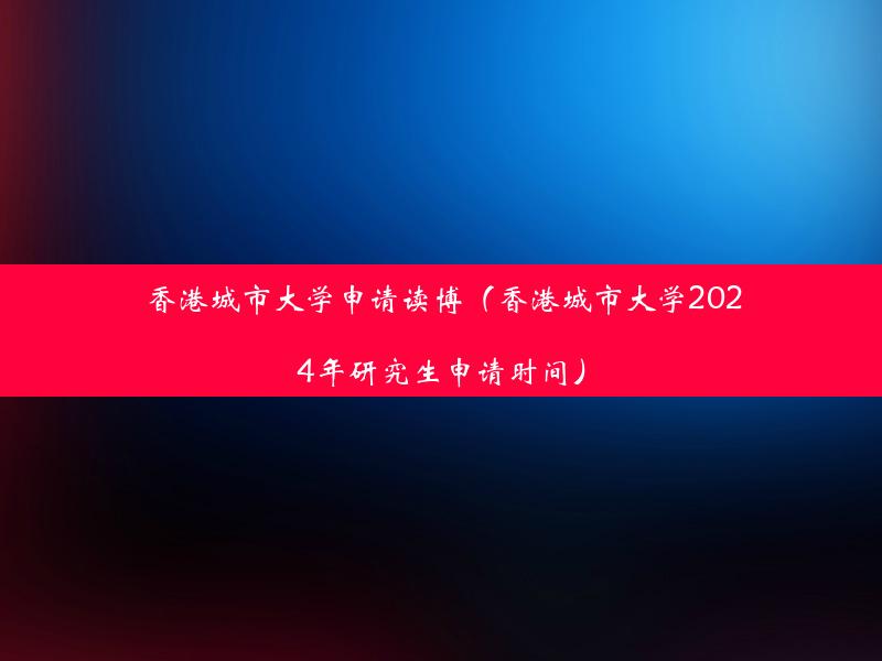 香港城市大学申请读博（香港城市大学2024年研究生申请时间）