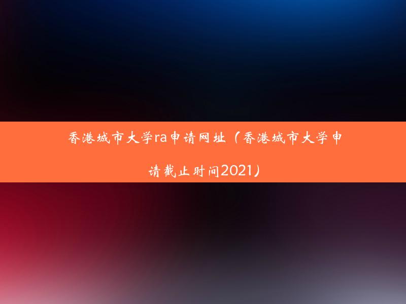 香港城市大学ra申请网址（香港城市大学申请截止时间2021）