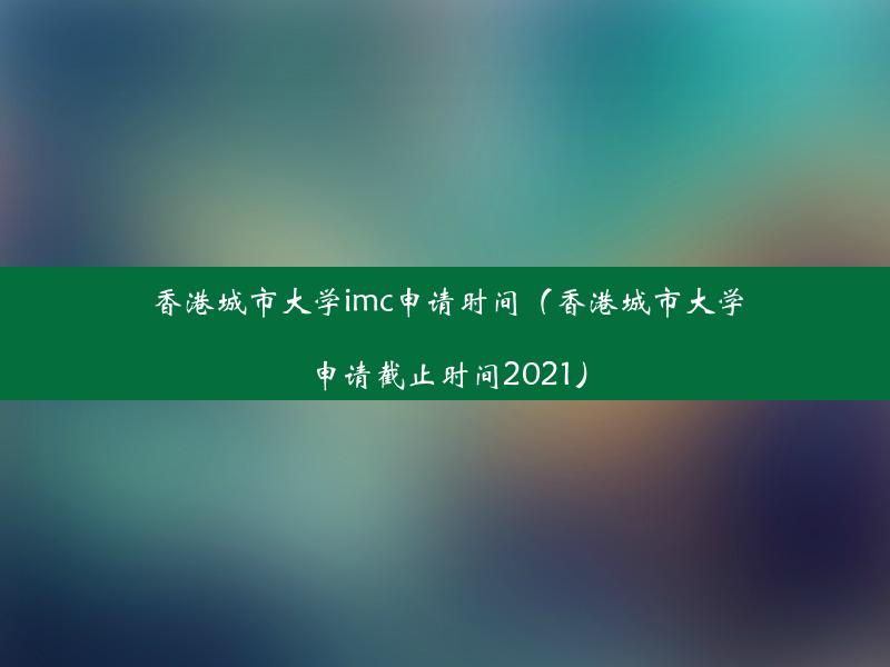 香港城市大学imc申请时间（香港城市大学申请截止时间2021）