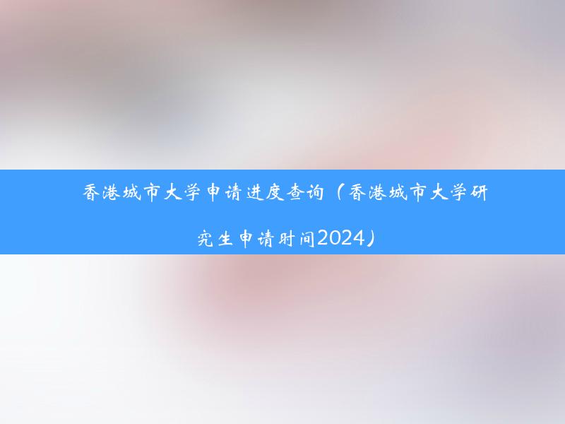 香港城市大学申请进度查询（香港城市大学研究生申请时间2024）