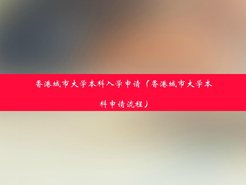 香港城市大学本科入学申请（香港城市大学本科申请流程）