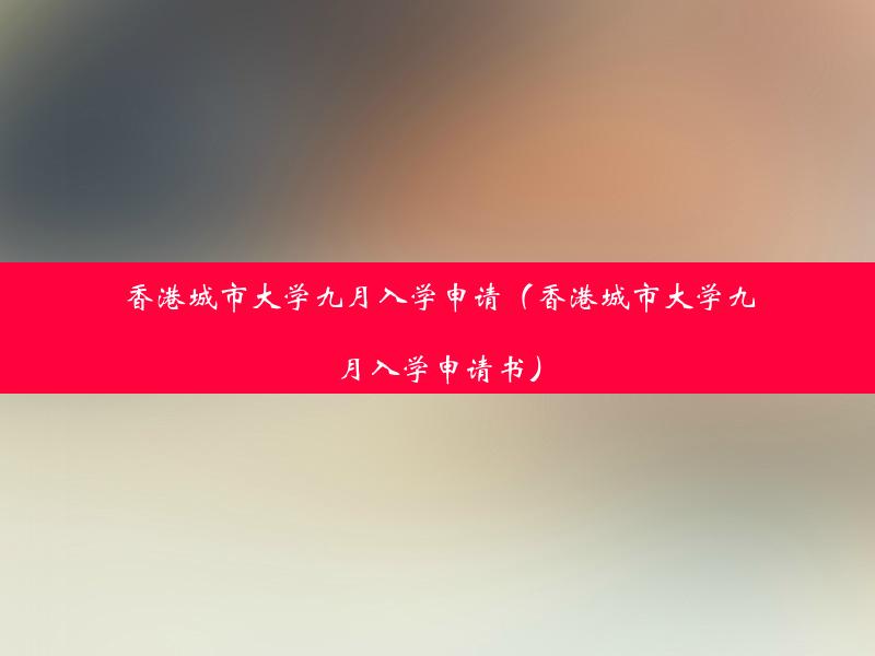 香港城市大学九月入学申请（香港城市大学九月入学申请书）