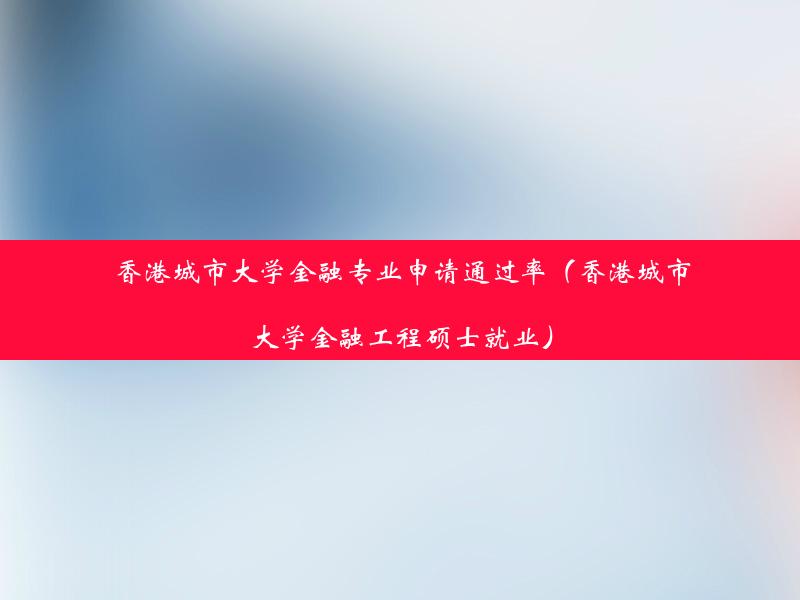 香港城市大学金融专业申请通过率（香港城市大学金融工程硕士就业）