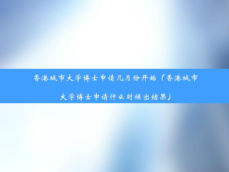 香港城市大学博士申请几月份开始（香港城市大学博士申请什么时候出结果）