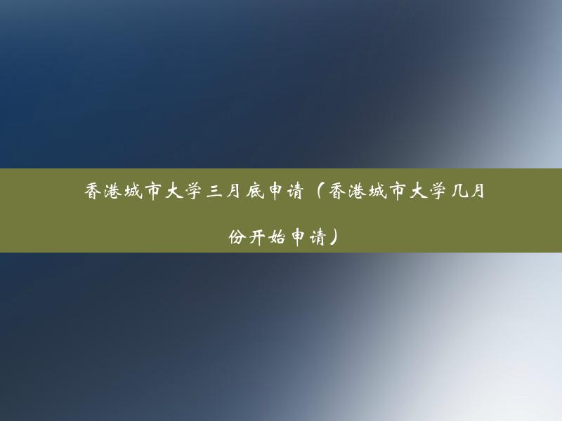 香港城市大学三月底申请（香港城市大学几月份开始申请）