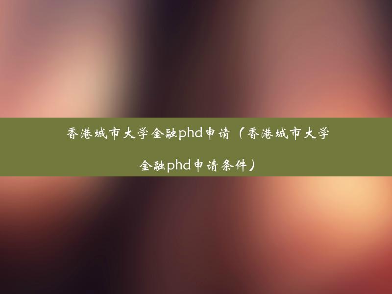 香港城市大学金融phd申请（香港城市大学金融phd申请条件）