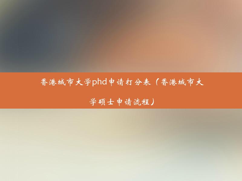 香港城市大学phd申请打分表（香港城市大学硕士申请流程）