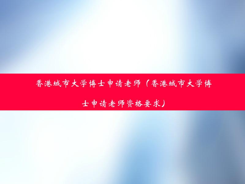 香港城市大学博士申请老师（香港城市大学博士申请老师资格要求）