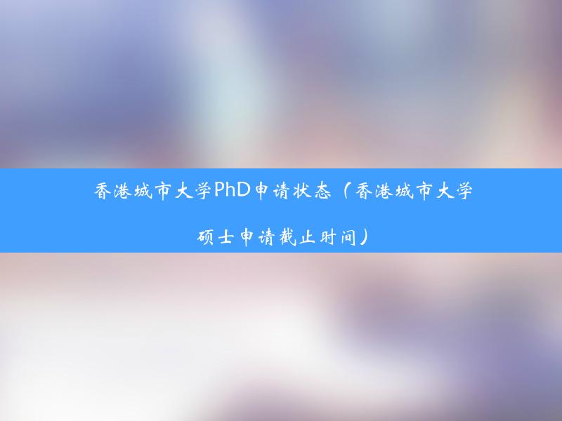 香港城市大学PhD申请状态（香港城市大学硕士申请截止时间）