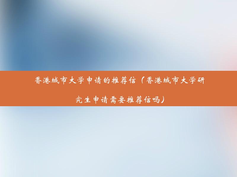 香港城市大学申请的推荐信（香港城市大学研究生申请需要推荐信吗）