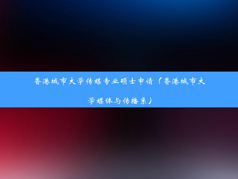 香港城市大学传媒专业硕士申请（香港城市大学媒体与传播系）