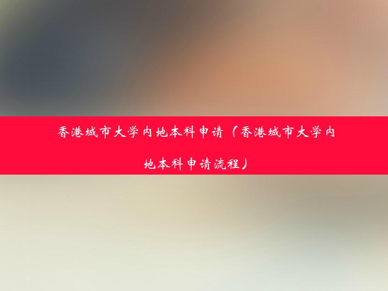 香港城市大学内地本科申请（香港城市大学内地本科申请流程）