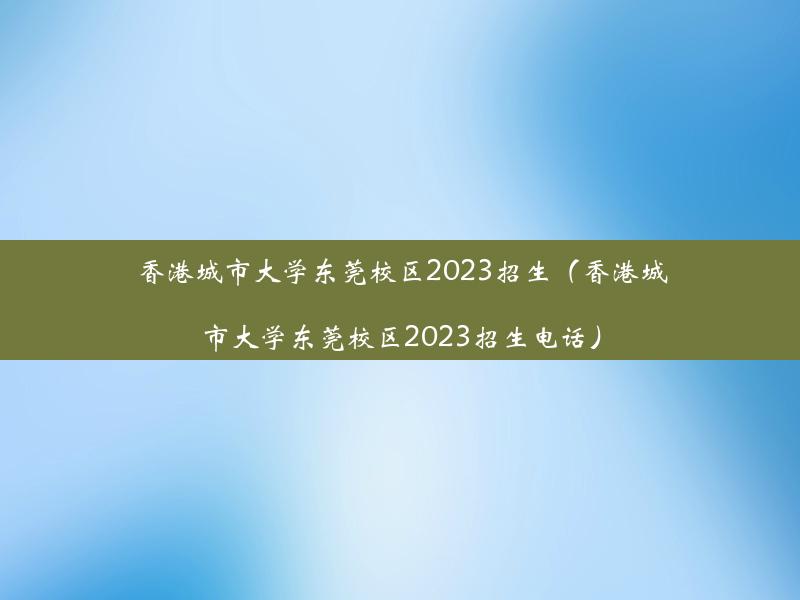 香港城市大学东莞校区2023招生（香港城市大学东莞校区2023招生电话）