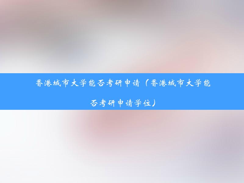 香港城市大学能否考研申请（香港城市大学能否考研申请学位）