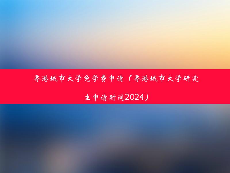 香港城市大学免学费申请（香港城市大学研究生申请时间2024）