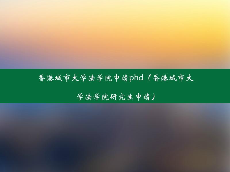 香港城市大学法学院申请phd（香港城市大学法学院研究生申请）