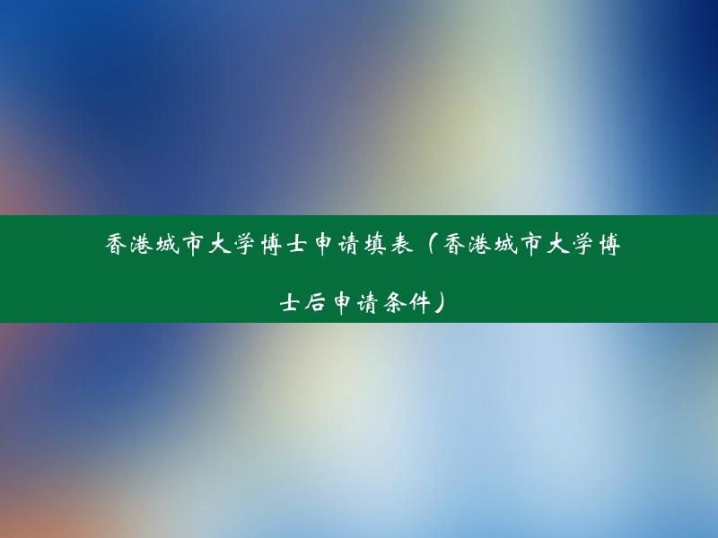 香港城市大学博士申请填表（香港城市大学博士后申请条件）