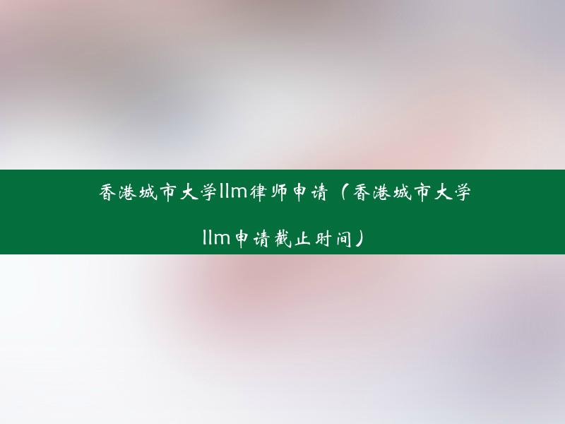 香港城市大学llm律师申请（香港城市大学llm申请截止时间）