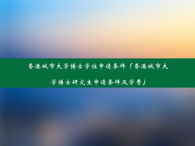 香港城市大学博士学位申请条件（香港城市大学博士研究生申请条件及学费）